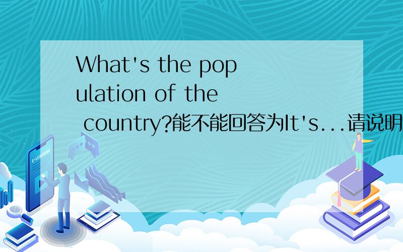What's the population of the country?能不能回答为It's...请说明下原因!