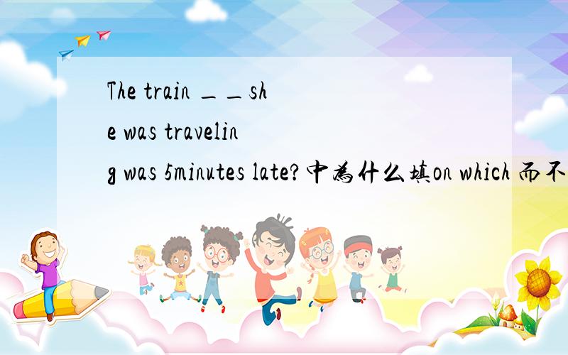 The train __she was traveling was 5minutes late?中为什么填on which 而不用that?如题