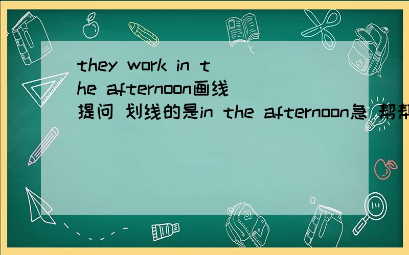 they work in the afternoon画线提问 划线的是in the afternoon急 帮帮