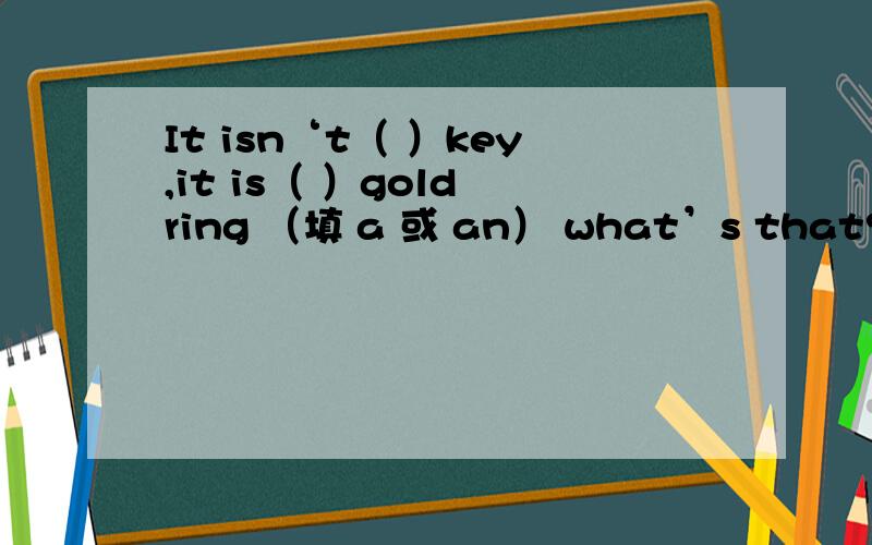 It isn‘t（ ）key,it is（ ）gold ring （填 a 或 an） what’s that?it‘s（ ）baseball