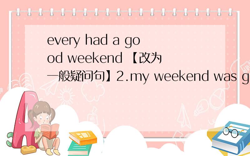 every had a good weekend 【改为一般疑问句】2.my weekend was great【对划线部分提问】划线部分：great3.last sunday night i did some shopping【改为一般疑问句】4.he did his homework after school yesterday【改为否定句