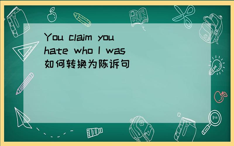 You claim you hate who I was如何转换为陈诉句