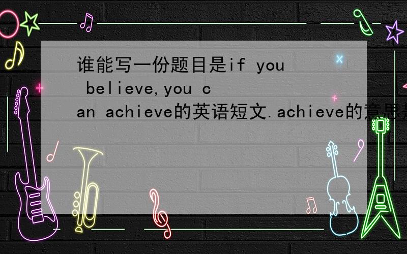 谁能写一份题目是if you believe,you can achieve的英语短文.achieve的意思是完成,实现