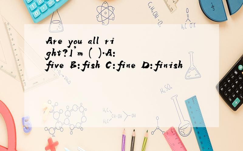 Are you all right?I'm ( ).A:five B:fish C:fine D:finish