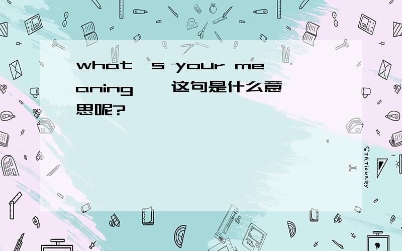 what's your meaning , 这句是什么意思呢?