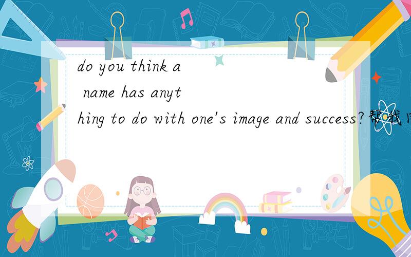 do you think a name has anything to do with one's image and success?帮我回答几句话吧.