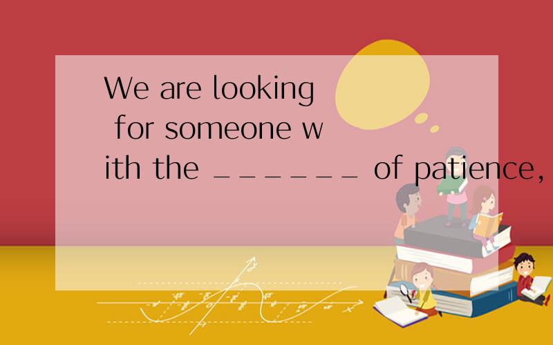 We are looking for someone with the ______ of patience, tolerance and understanding.选项: a、quantities  b、 figures  c、 performance  d、 qualities