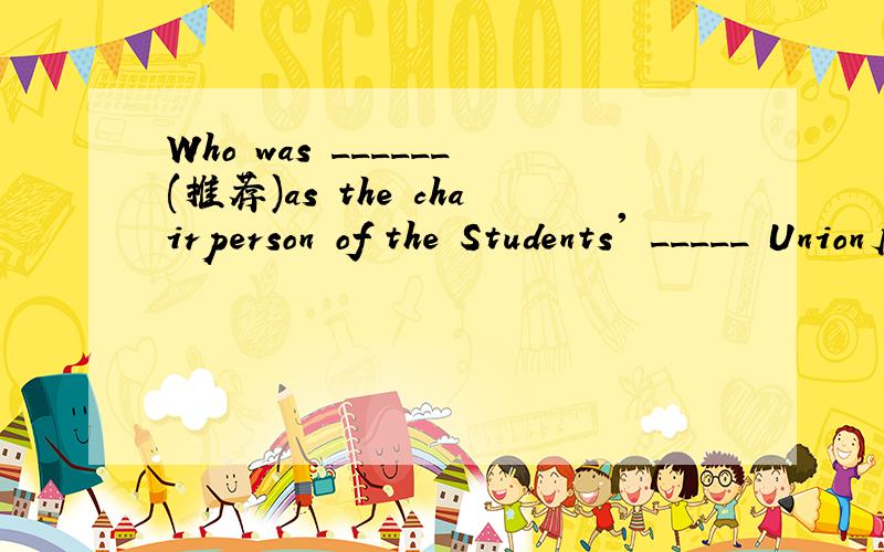 Who was ______(推荐)as the chairperson of the Students' _____ Union后面一个填什么啊没有括号说明填推荐不通哇