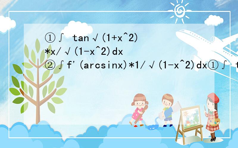 ①∫ tan√(1+x^2)*x/√(1-x^2)dx ②∫f'(arcsinx)*1/√(1-x^2)dx①∫ tan√(1+x^2)*x/√(1-x^2)dx②∫f'(arcsinx)*1/√(1-x^2)dx