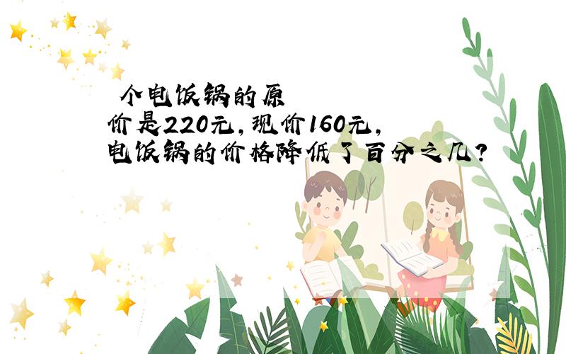 ㅡ个电饭锅的原价是220元,现价160元,电饭锅的价格降低了百分之几?