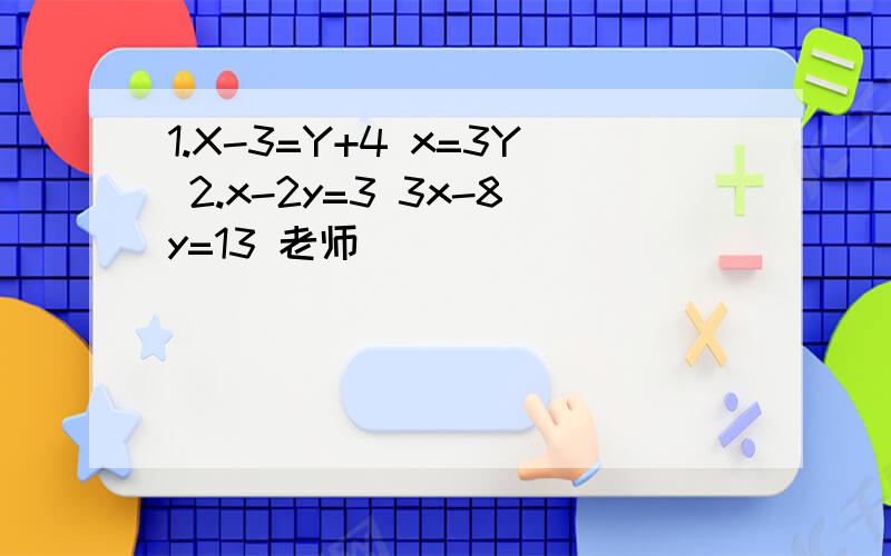 1.X-3=Y+4 x=3Y 2.x-2y=3 3x-8y=13 老师