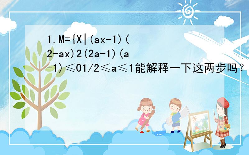1.M={X|(ax-1)(2-ax)2(2a-1)(a-1)≤01/2≤a≤1能解释一下这两步吗？