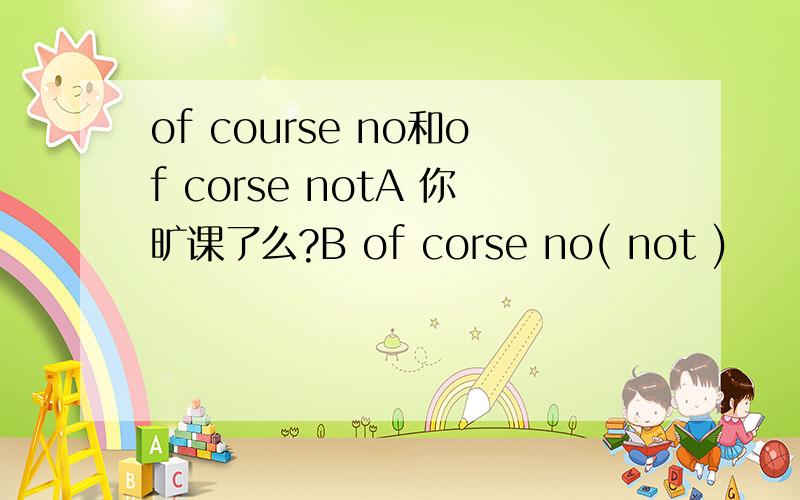 of course no和of corse notA 你旷课了么?B of corse no( not )
