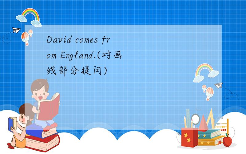 David comes from England.(对画线部分提问)
