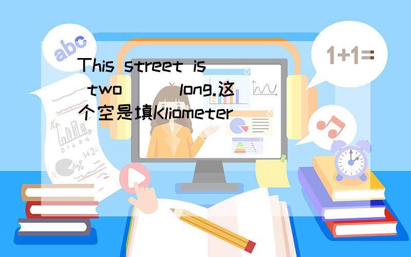 This street is two （ ）long.这个空是填Kliometer