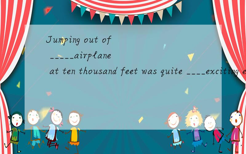 Jumping out of _____airplane at ten thousand feet was quite ____exciting experience.A．不填; the B．the; an C．an; an D．the; the