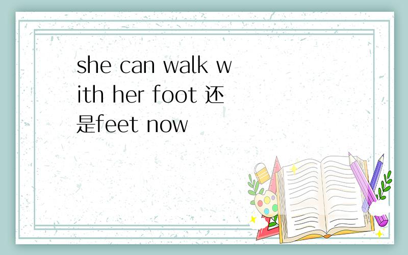 she can walk with her foot 还是feet now