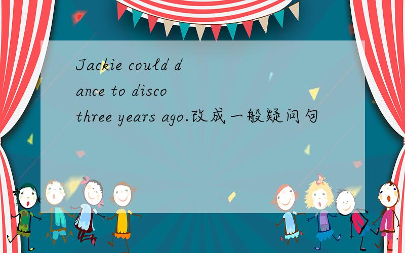Jackie could dance to disco three years ago.改成一般疑问句
