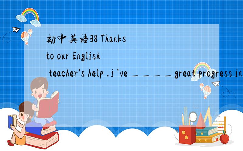 初中英语38 Thanks to our English teacher's help ,i 've ____great progress in English.a made b done c seen d taken请翻译句子和选项并加以说明原因