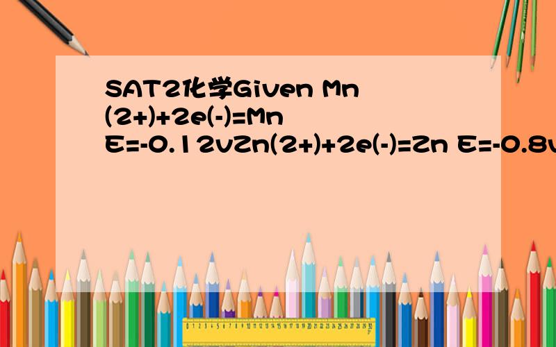 SAT2化学Given Mn(2+)+2e(-)=Mn E=-0.12vZn(2+)+2e(-)=Zn E=-0.8vWhat is the expression for the equilibrum constant of the spontaneous oxidation-reduction reaction?