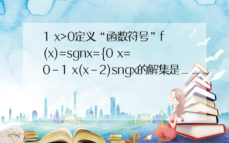 1 x>0定义“函数符号”f(x)=sgnx={0 x=0-1 x(x-2)sngx的解集是___
