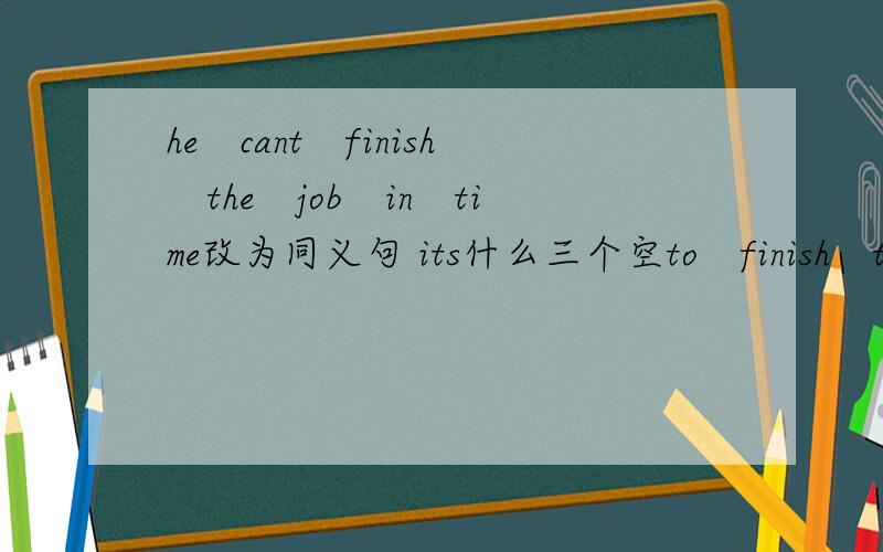 he　cant　finish　the　job　in　time改为同义句 its什么三个空to　finish　the　job　in