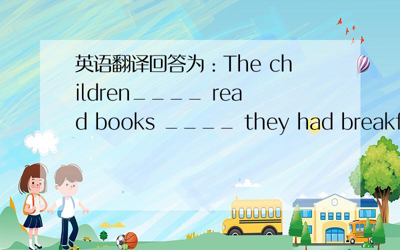 英语翻译回答为：The children____ read books ____ they had breakfast.