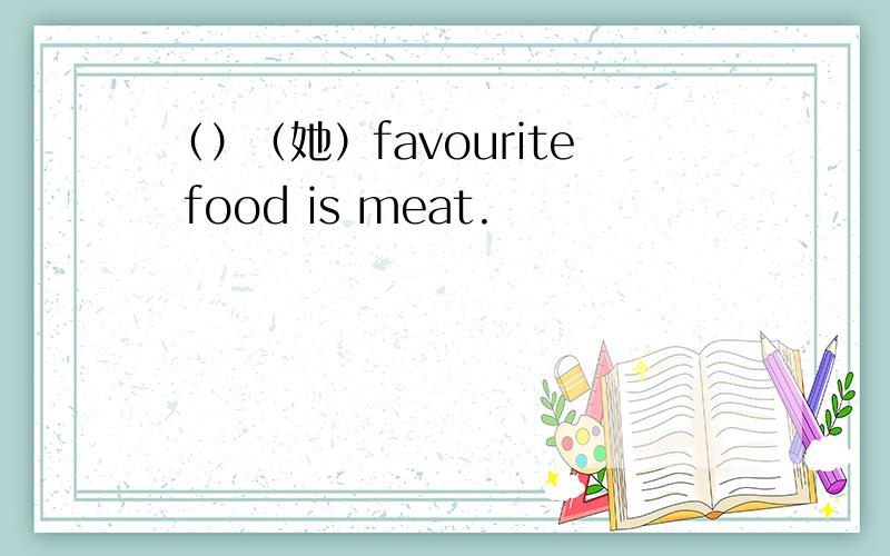 （）（她）favourite food is meat.