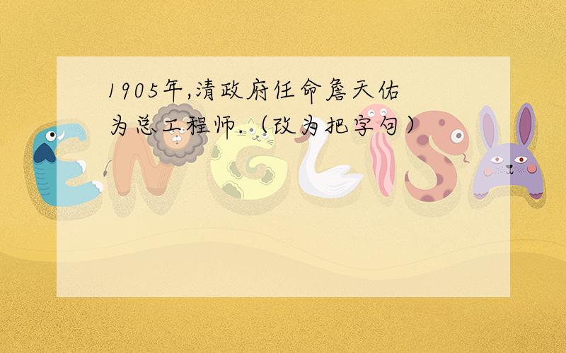 1905年,清政府任命詹天佑为总工程师.（改为把字句）