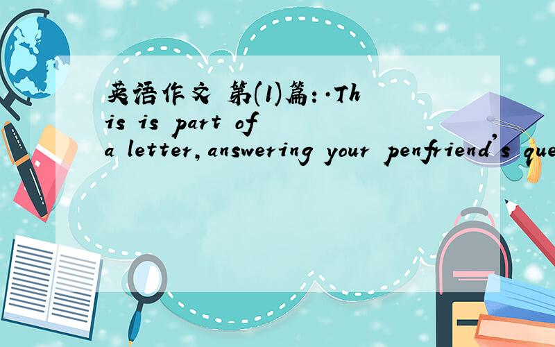 英语作文 第(1)篇:·This is part of a letter,answering your penfriend's questions.