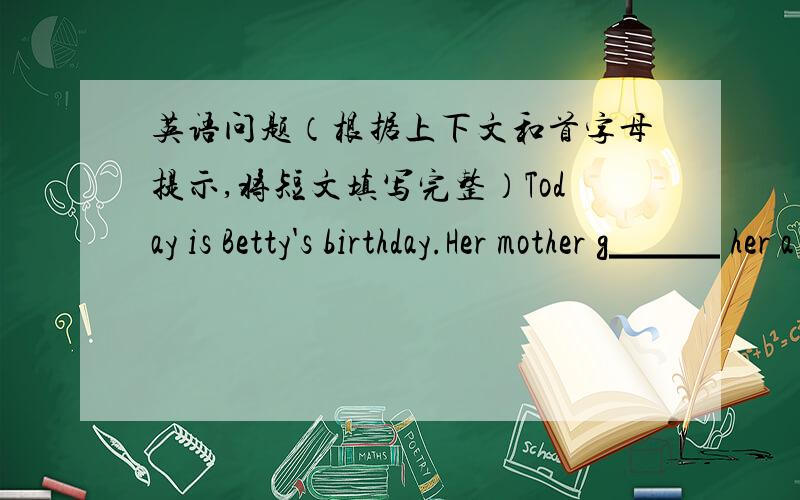 英语问题（根据上下文和首字母提示,将短文填写完整）Today is Betty's birthday.Her mother g▁▁▁ her a present.