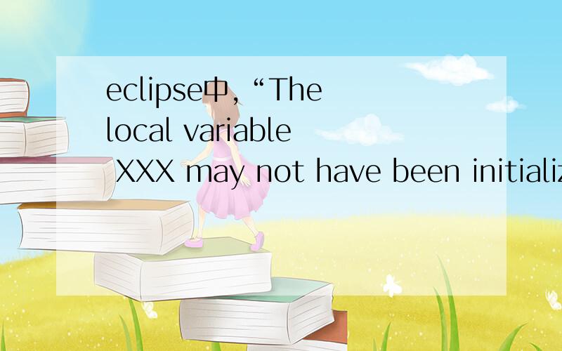 eclipse中,“The local variable XXX may not have been initialized”是什么意思为什么局部变量要被始化?我不初始化,我不调用它不就完了.