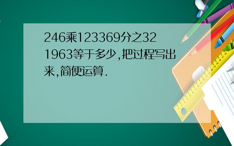 246乘123369分之321963等于多少,把过程写出来,简便运算.