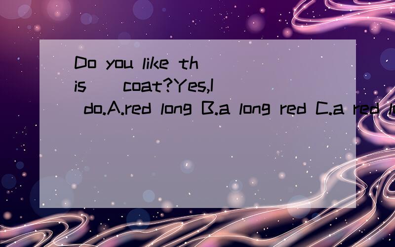 Do you like this__coat?Yes,I do.A.red long B.a long red C.a red long D.long red填哪个?为什么?