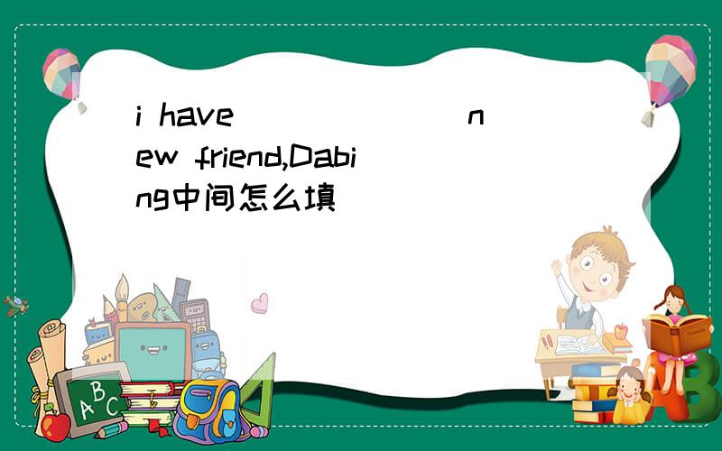 i have_______new friend,Dabing中间怎么填
