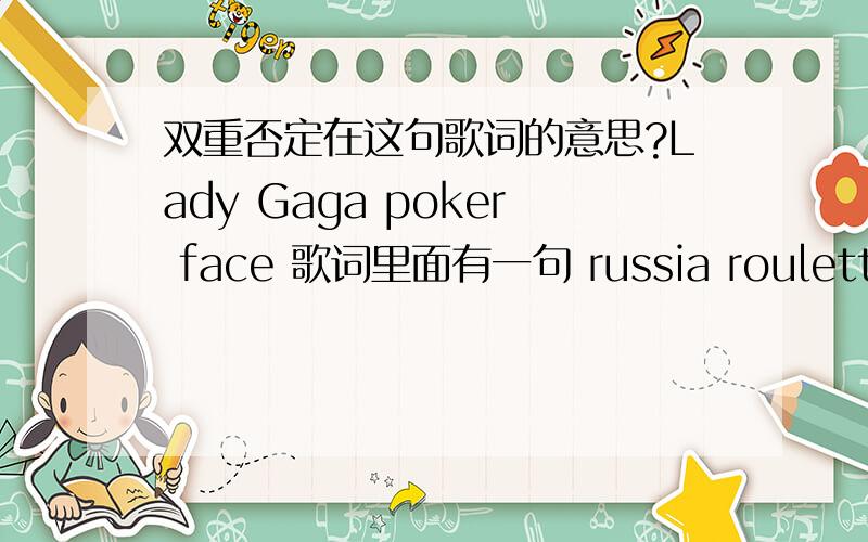 双重否定在这句歌词的意思?Lady Gaga poker face 歌词里面有一句 russia roulette is not same without gun 这里面是否收获双重否定,这句如何翻译才正确?我知道现在欧美年轻一代也脑残,喜欢说不符合语法