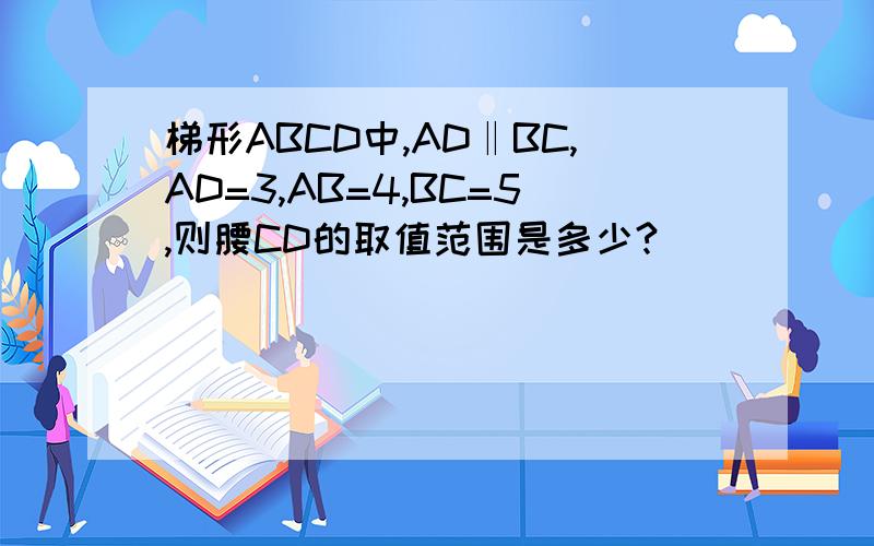 梯形ABCD中,AD‖BC,AD=3,AB=4,BC=5,则腰CD的取值范围是多少?