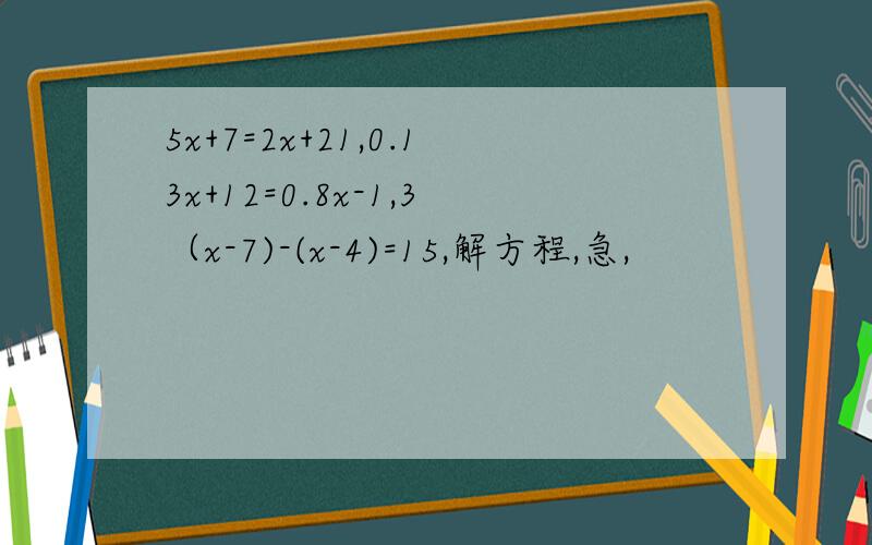 5x+7=2x+21,0.13x+12=0.8x-1,3（x-7)-(x-4)=15,解方程,急,