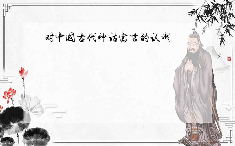 对中国古代神话寓言的认识