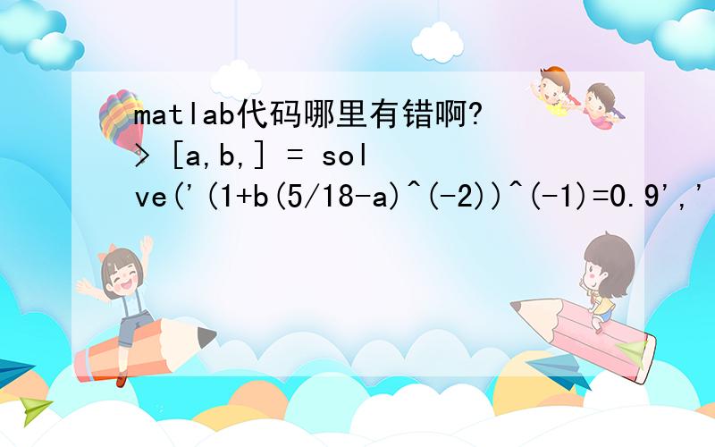 matlab代码哪里有错啊?> [a,b,] = solve('(1+b(5/18-a)^(-2))^(-1)=0.9','(1/1+b(0-a)^(-2))=0)^(-1)','a','b')Error using solve>processString (line 354)' (1/1+b(0-a)^(-2))=0)^(-1) ' is not a valid expression or equation.Error in solve>getEqns (line