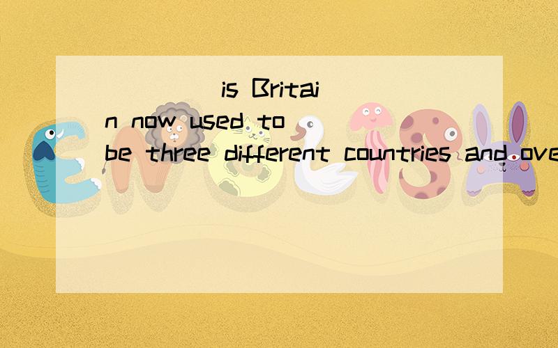 ____ is Britain now used to be three different countries and over many years the three countries became one.A It B What C Where D As为什么不选A?
