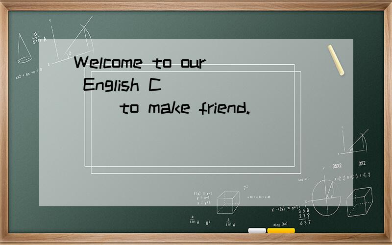 Welcome to our English C______ to make friend.