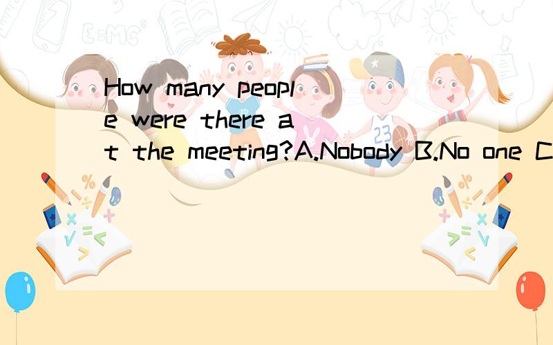 How many people were there at the meeting?A.Nobody B.No one C.None D.Noting 为什么选c