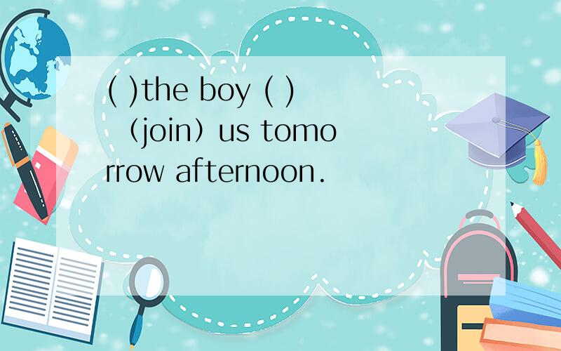 ( )the boy ( ) （join）us tomorrow afternoon.