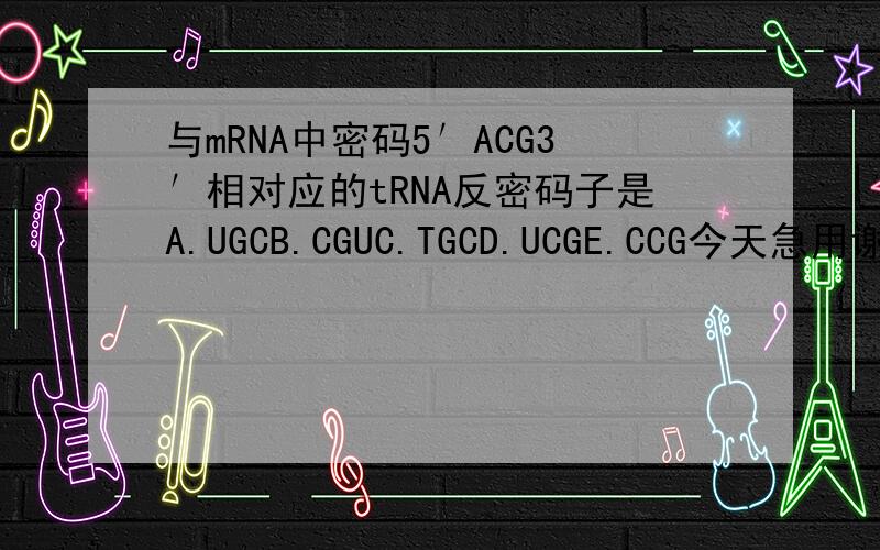 与mRNA中密码5′ACG3′相对应的tRNA反密码子是A.UGCB.CGUC.TGCD.UCGE.CCG今天急用谢谢