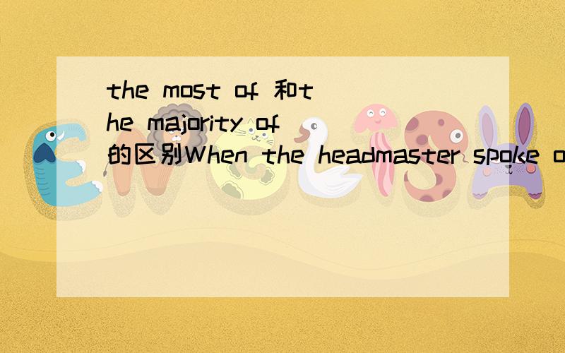the most of 和the majority of的区别When the headmaster spoke out his plan, the_____of the students in the class _____ against it. A. majority; were      B.most; were    答案是A, B为什么不对?