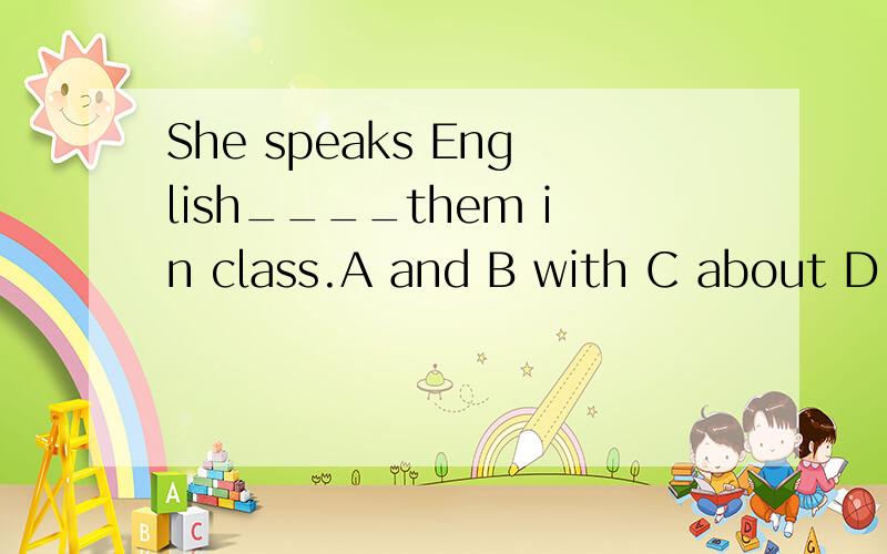 She speaks English____them in class.A and B with C about D for