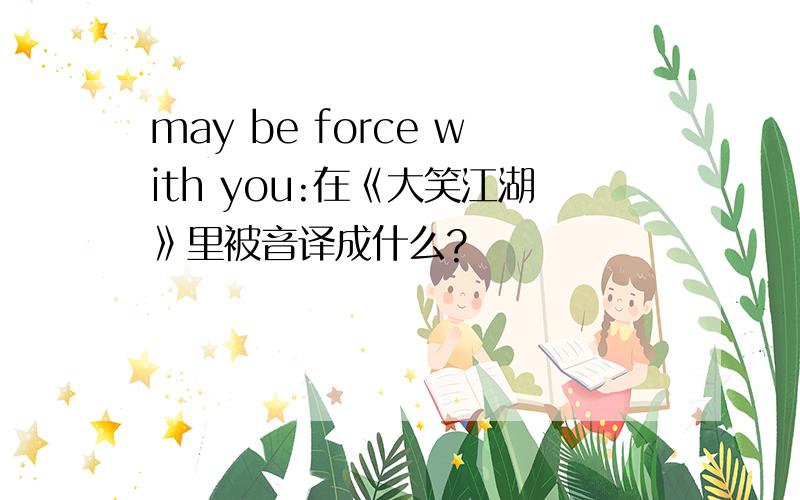 may be force with you:在《大笑江湖》里被音译成什么?