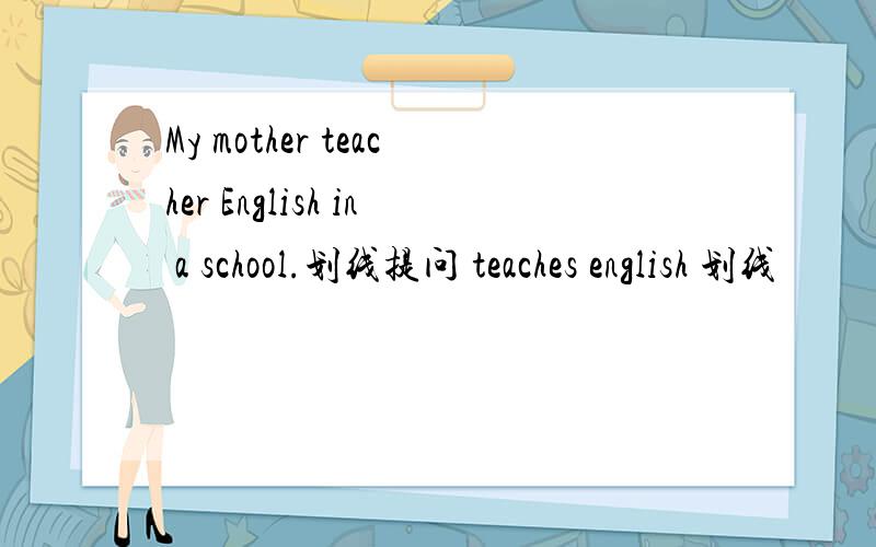 My mother teacher English in a school.划线提问 teaches english 划线