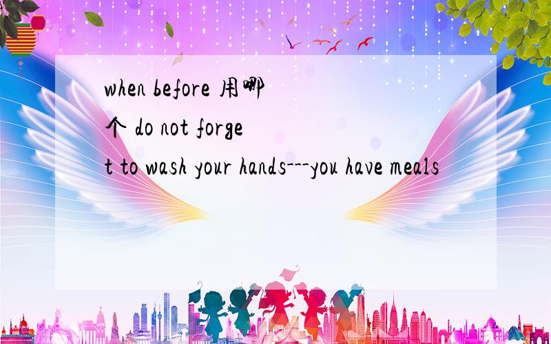 when before 用哪个 do not forget to wash your hands---you have meals